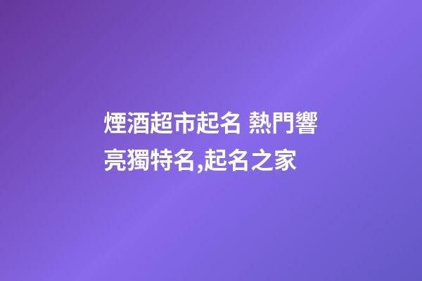 煙酒超市起名 熱門響亮獨特名,起名之家-第1張-店鋪起名-玄機派